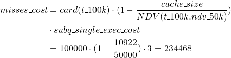 \begin{equation*} \begin{split} misses\_cost &= card(t\_100k) \cdot ( 1 - \frac{cache\_size}{NDV(t\_100k.ndv\_50k )} ) \\ &\cdot subq\_single\_exec\_cost \\ &= 100000 \cdot  ( 1 - \frac{10922}{50000}) \cdot 3 = 234468 \end{split} \end{equation*}
